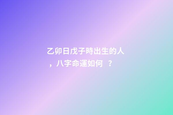 乙卯日戊子時出生的人，八字命運如何？